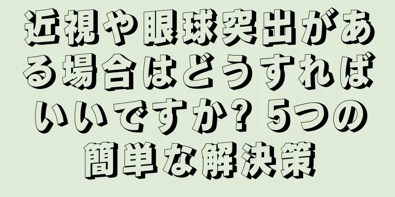 近視や眼球突出がある場合はどうすればいいですか? 5つの簡単な解決策