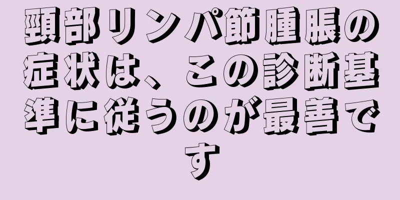 頸部リンパ節腫脹の症状は、この診断基準に従うのが最善です