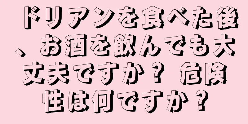 ドリアンを食べた後、お酒を飲んでも大丈夫ですか？ 危険性は何ですか？