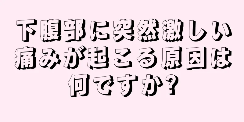 下腹部に突然激しい痛みが起こる原因は何ですか?