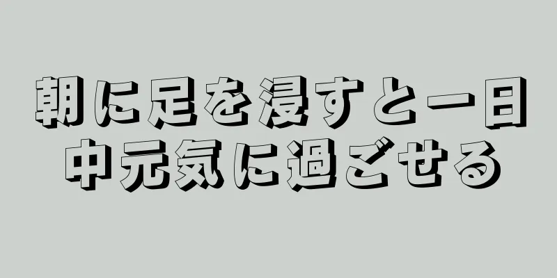 朝に足を浸すと一日中元気に過ごせる