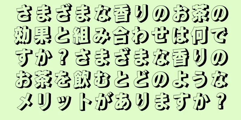 さまざまな香りのお茶の効果と組み合わせは何ですか？さまざまな香りのお茶を飲むとどのようなメリットがありますか？