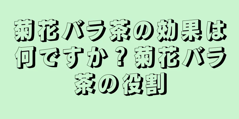 菊花バラ茶の効果は何ですか？菊花バラ茶の役割