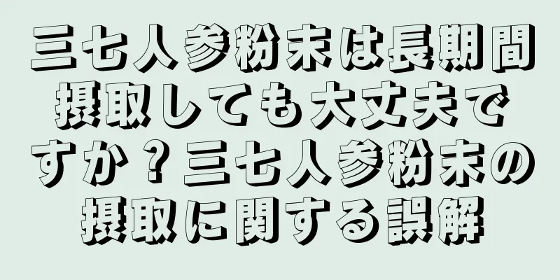 三七人参粉末は長期間摂取しても大丈夫ですか？三七人参粉末の摂取に関する誤解