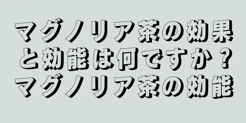 マグノリア茶の効果と効能は何ですか？マグノリア茶の効能