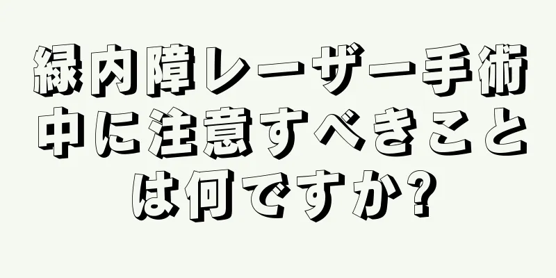 緑内障レーザー手術中に注意すべきことは何ですか?