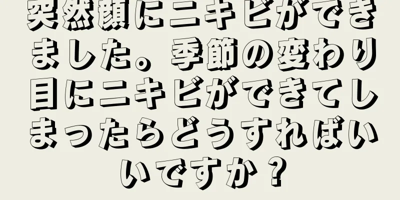 突然顔にニキビができました。季節の変わり目にニキビができてしまったらどうすればいいですか？