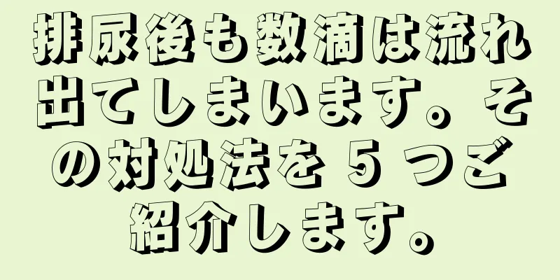 排尿後も数滴は流れ出てしまいます。その対処法を 5 つご紹介します。