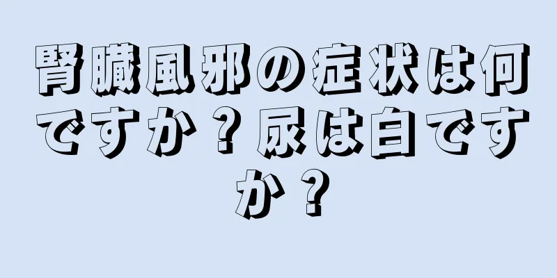 腎臓風邪の症状は何ですか？尿は白ですか？