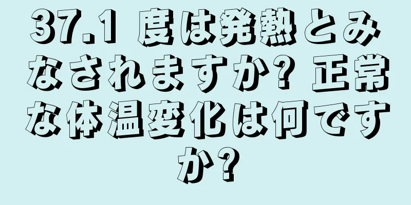 37.1 度は発熱とみなされますか? 正常な体温変化は何ですか?