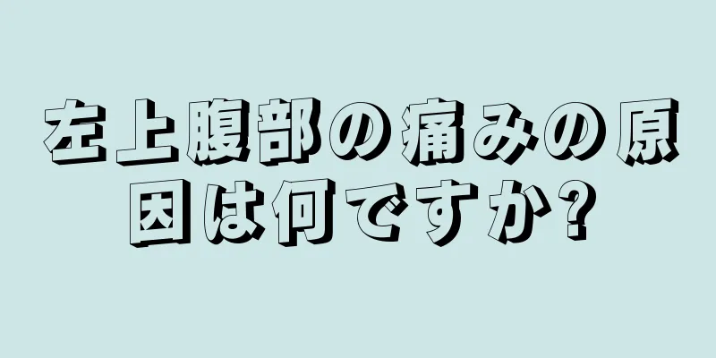 左上腹部の痛みの原因は何ですか?