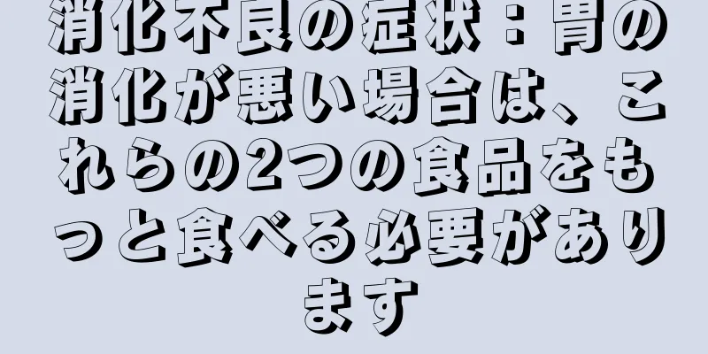 消化不良の症状：胃の消化が悪い場合は、これらの2つの食品をもっと食べる必要があります