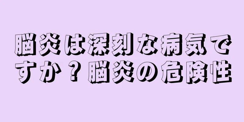 脳炎は深刻な病気ですか？脳炎の危険性