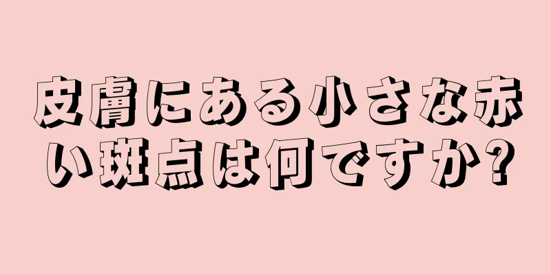 皮膚にある小さな赤い斑点は何ですか?