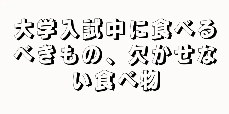 大学入試中に食べるべきもの、欠かせない食べ物