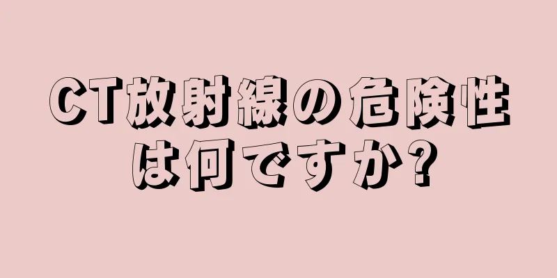 CT放射線の危険性は何ですか?