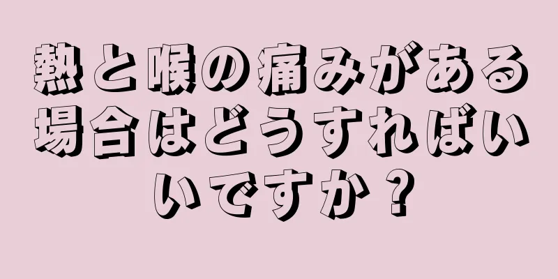 熱と喉の痛みがある場合はどうすればいいですか？