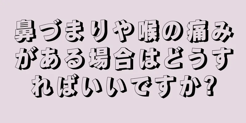 鼻づまりや喉の痛みがある場合はどうすればいいですか?