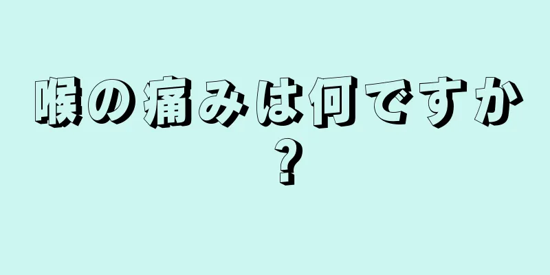 喉の痛みは何ですか？