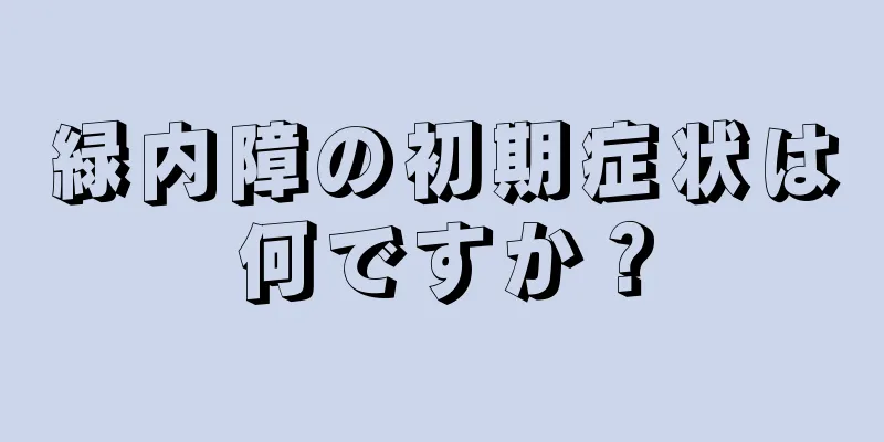 緑内障の初期症状は何ですか？