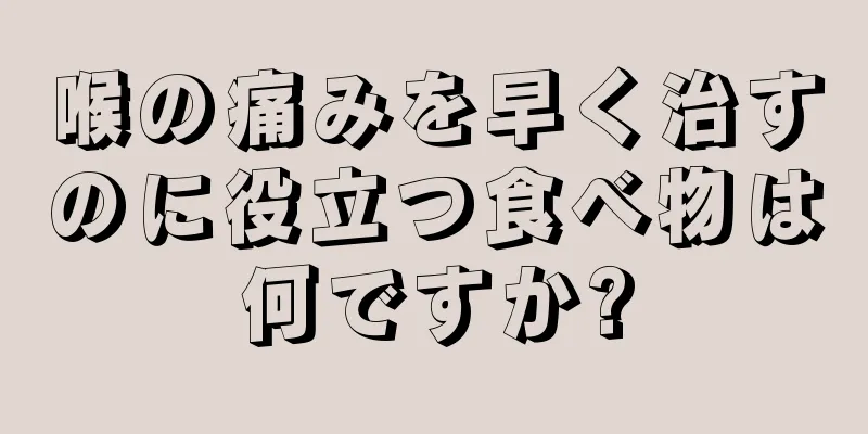 喉の痛みを早く治すのに役立つ食べ物は何ですか?