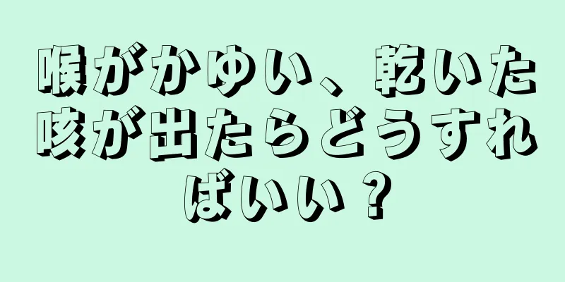 喉がかゆい、乾いた咳が出たらどうすればいい？