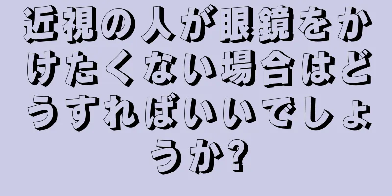 近視の人が眼鏡をかけたくない場合はどうすればいいでしょうか?