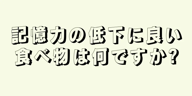 記憶力の低下に良い食べ物は何ですか?