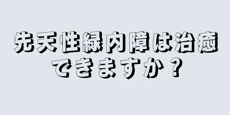 先天性緑内障は治癒できますか？