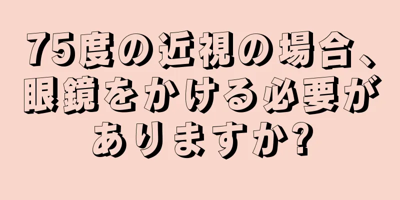 75度の近視の場合、眼鏡をかける必要がありますか?