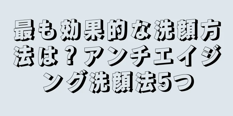 最も効果的な洗顔方法は？アンチエイジング洗顔法5つ