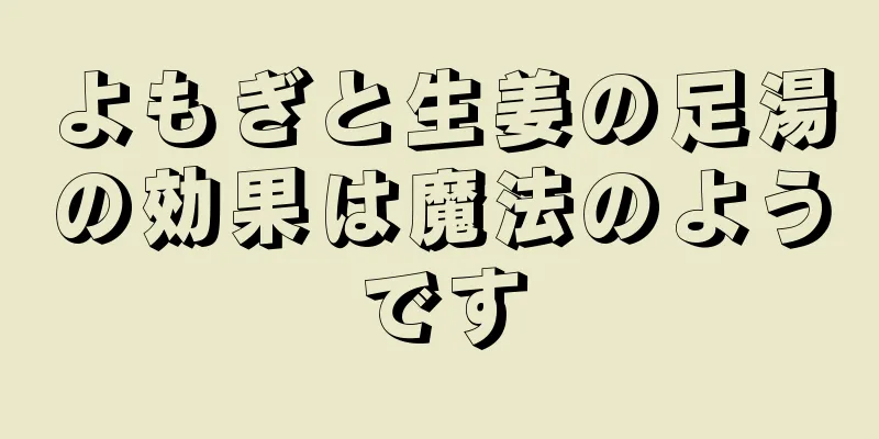 よもぎと生姜の足湯の効果は魔法のようです