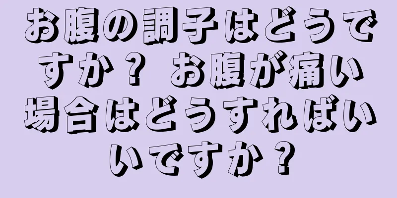 お腹の調子はどうですか？ お腹が痛い場合はどうすればいいですか？