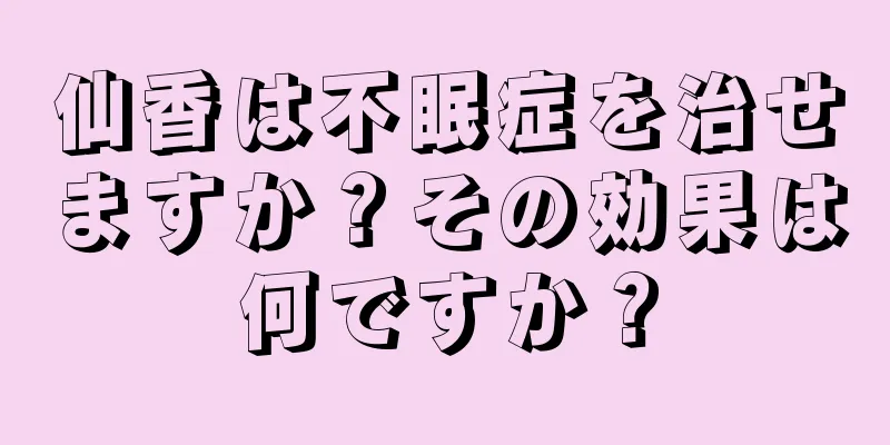 仙香は不眠症を治せますか？その効果は何ですか？