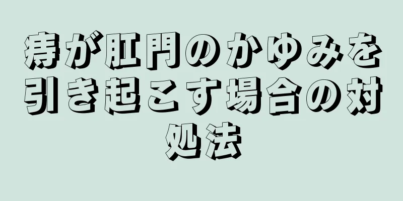 痔が肛門のかゆみを引き起こす場合の対処法