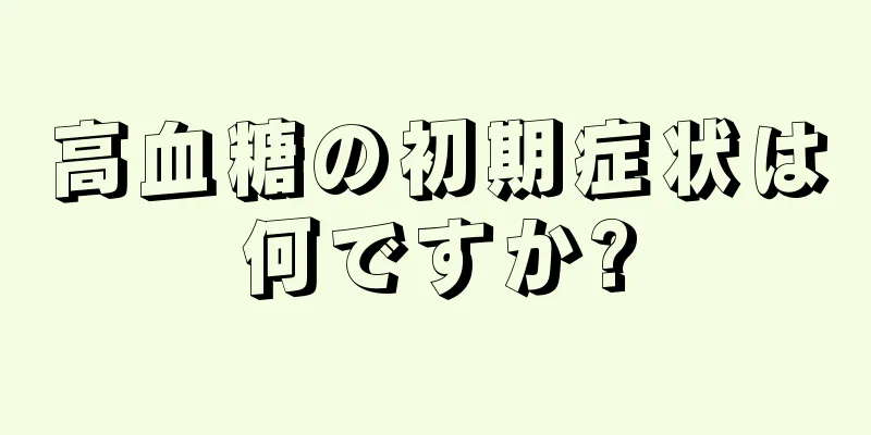 高血糖の初期症状は何ですか?