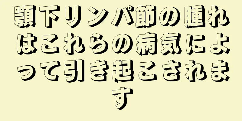 顎下リンパ節の腫れはこれらの病気によって引き起こされます