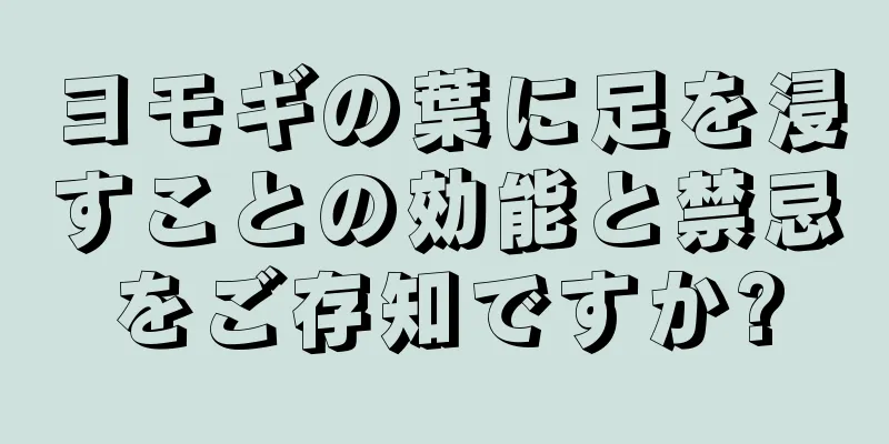 ヨモギの葉に足を浸すことの効能と禁忌をご存知ですか?