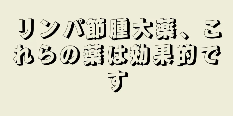 リンパ節腫大薬、これらの薬は効果的です