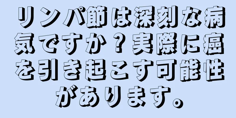 リンパ節は深刻な病気ですか？実際に癌を引き起こす可能性があります。