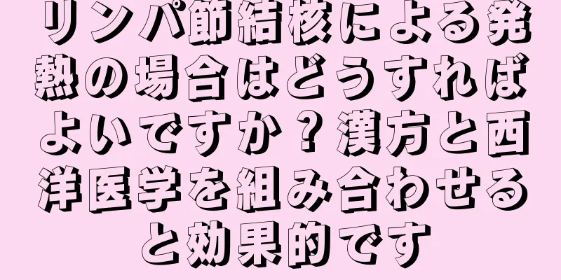 リンパ節結核による発熱の場合はどうすればよいですか？漢方と西洋医学を組み合わせると効果的です