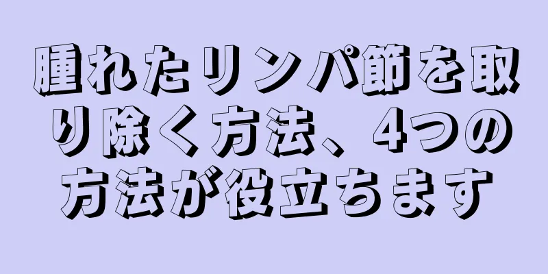 腫れたリンパ節を取り除く方法、4つの方法が役立ちます