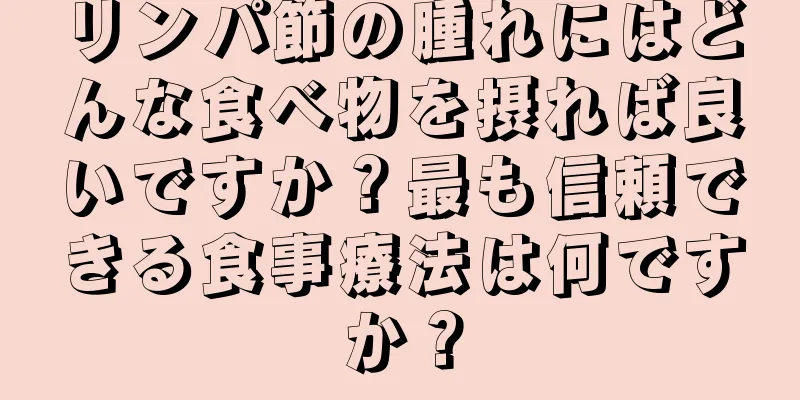 リンパ節の腫れにはどんな食べ物を摂れば良いですか？最も信頼できる食事療法は何ですか？