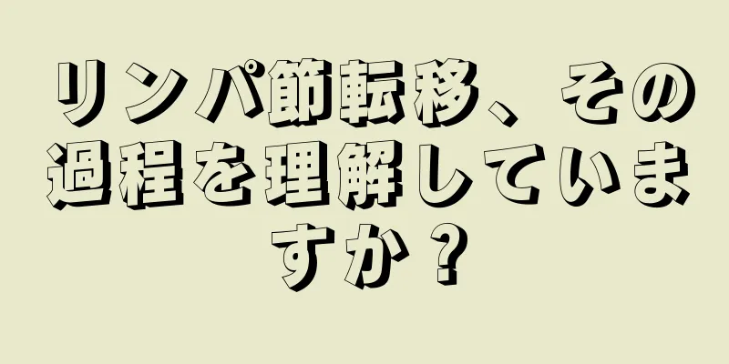 リンパ節転移、その過程を理解していますか？