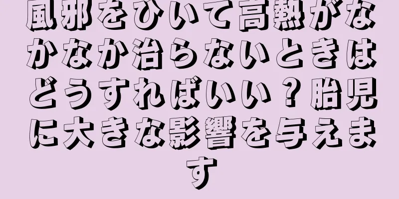 風邪をひいて高熱がなかなか治らないときはどうすればいい？胎児に大きな影響を与えます