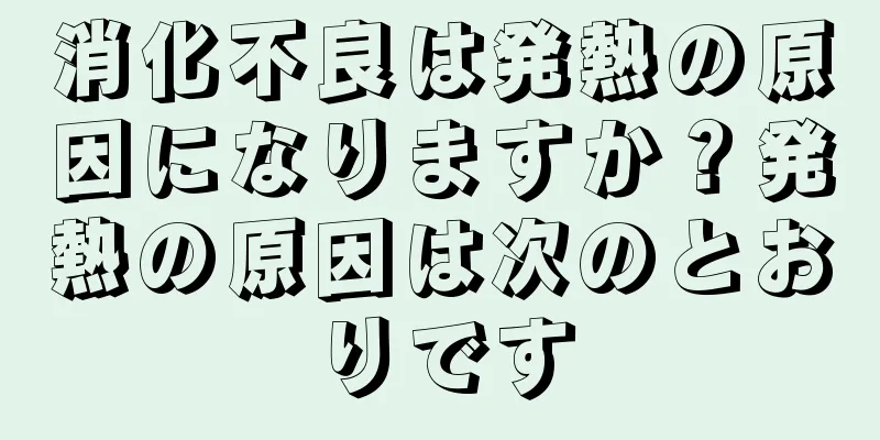 消化不良は発熱の原因になりますか？発熱の原因は次のとおりです