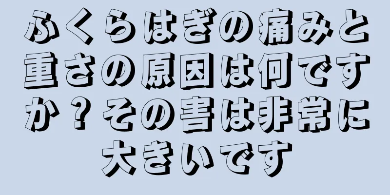 ふくらはぎの痛みと重さの原因は何ですか？その害は非常に大きいです