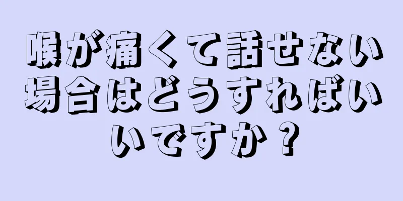 喉が痛くて話せない場合はどうすればいいですか？