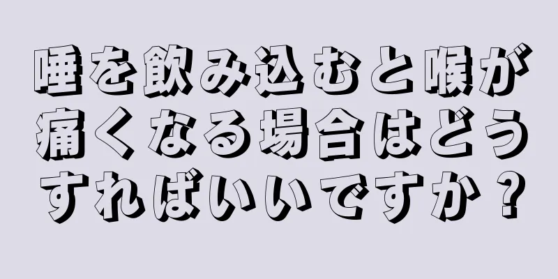 唾を飲み込むと喉が痛くなる場合はどうすればいいですか？