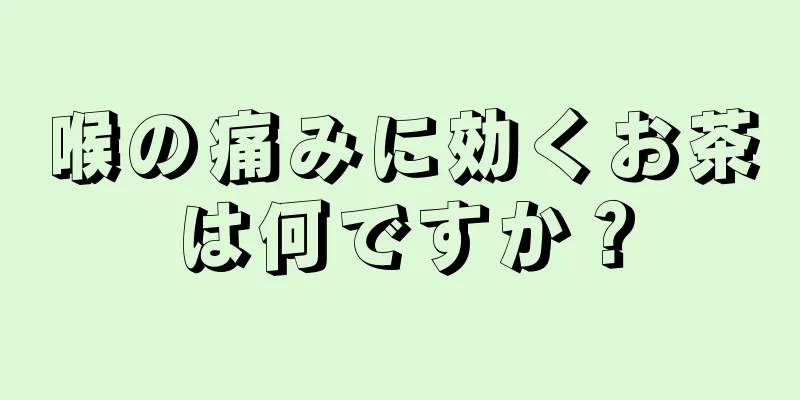 喉の痛みに効くお茶は何ですか？